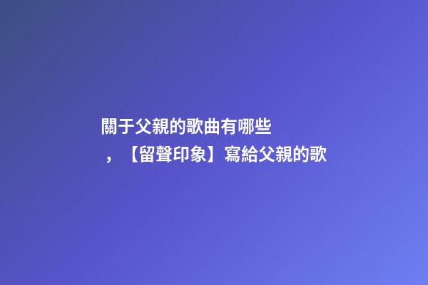 關于父親的歌曲有哪些，【留聲印象】寫給父親的歌